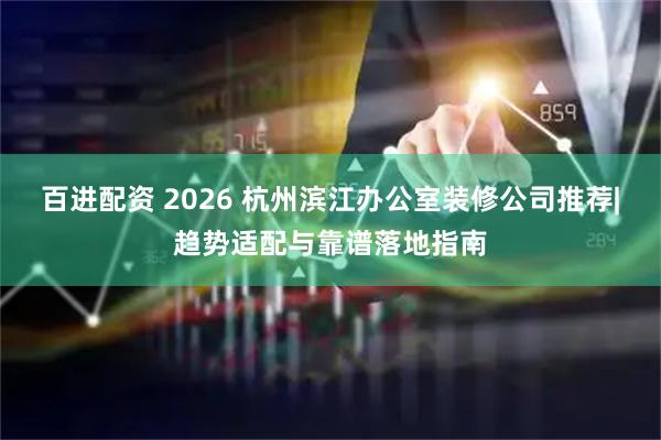 百进配资 2026 杭州滨江办公室装修公司推荐|趋势适配与靠谱落地指南