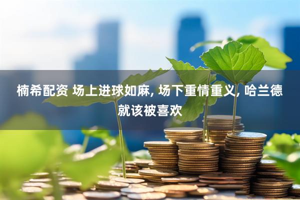 楠希配资 场上进球如麻, 场下重情重义, 哈兰德就该被喜欢
