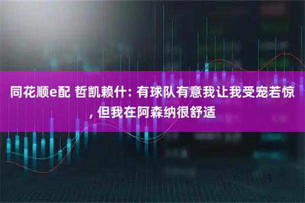 同花顺e配 哲凯赖什: 有球队有意我让我受宠若惊, 但我在阿森纳很舒适