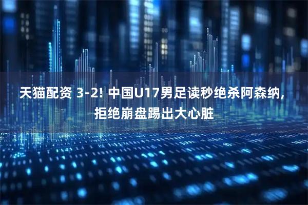 天猫配资 3-2! 中国U17男足读秒绝杀阿森纳, 拒绝崩盘踢出大心脏