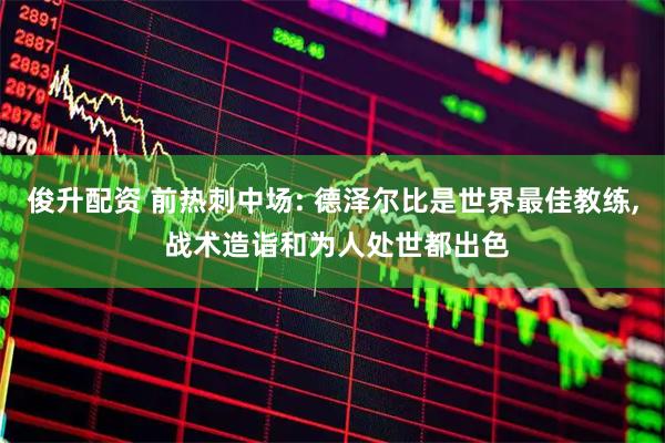 俊升配资 前热刺中场: 德泽尔比是世界最佳教练, 战术造诣和为人处世都出色