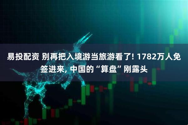 易投配资 别再把入境游当旅游看了! 1782万人免签进来, 中国的“算盘”刚露头