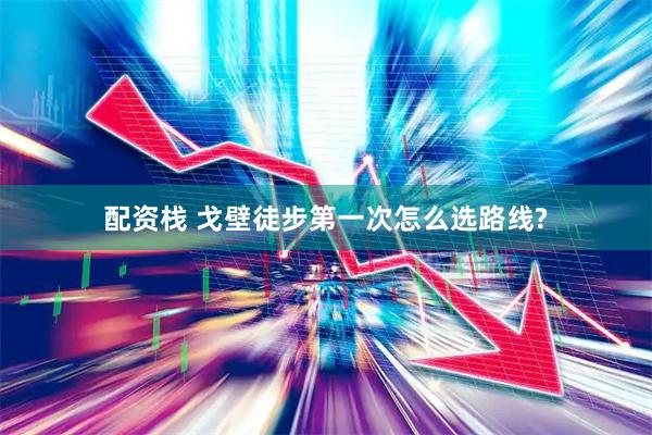 配资栈 戈壁徒步第一次怎么选路线?