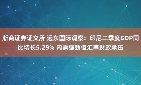 浙商证券证交所 远东国际观察：印尼二季度GDP同比增长5.29% 内需强劲但汇率财政承压