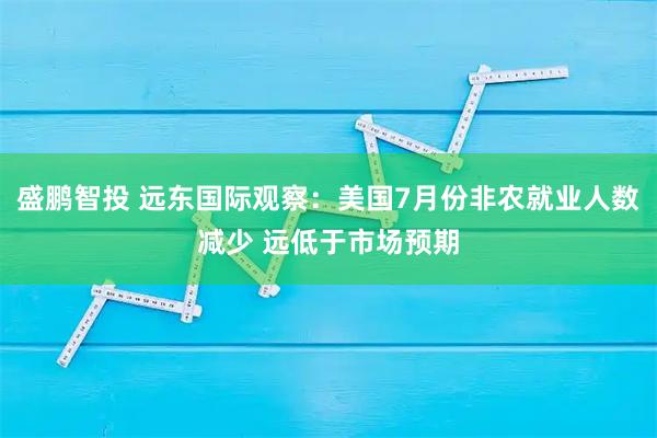 盛鹏智投 远东国际观察：美国7月份非农就业人数减少 远低于市场预期