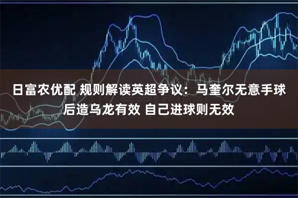 日富农优配 规则解读英超争议：马奎尔无意手球后造乌龙有效 自己进球则无效