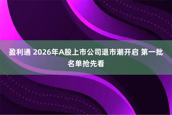 盈利通 2026年A股上市公司退市潮开启 第一批名单抢先看